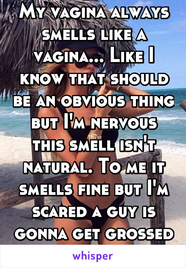 My vagina always smells like a vagina... Like I know that should be an obvious thing but I'm nervous this smell isn't natural. To me it smells fine but I'm scared a guy is gonna get grossed out by me.