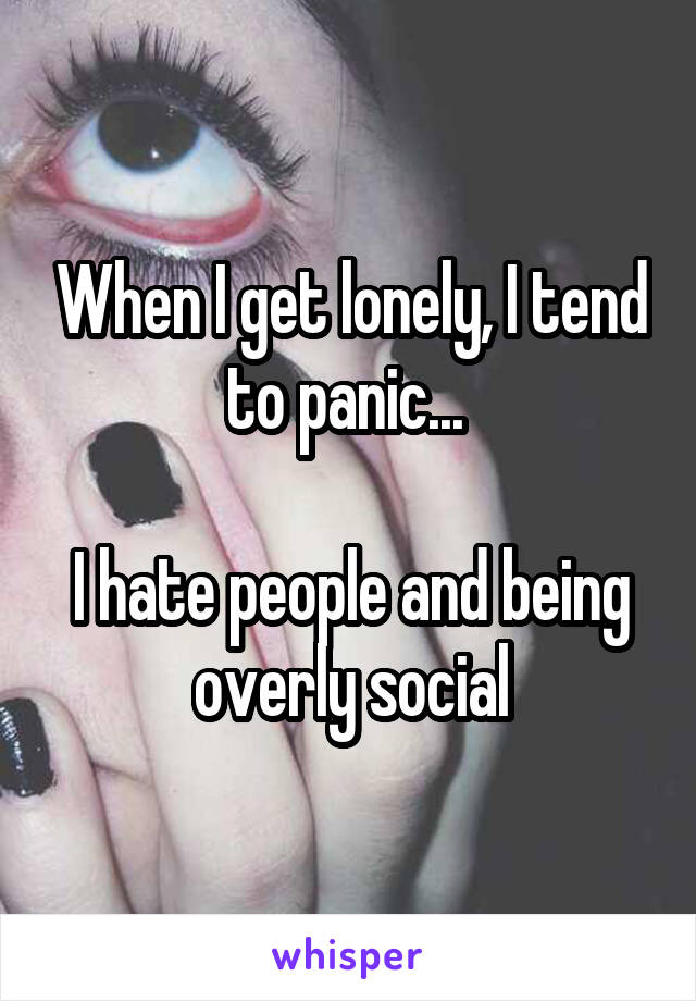 When I get lonely, I tend to panic... 

I hate people and being overly social