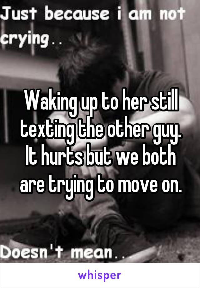 Waking up to her still texting the other guy. It hurts but we both are trying to move on.