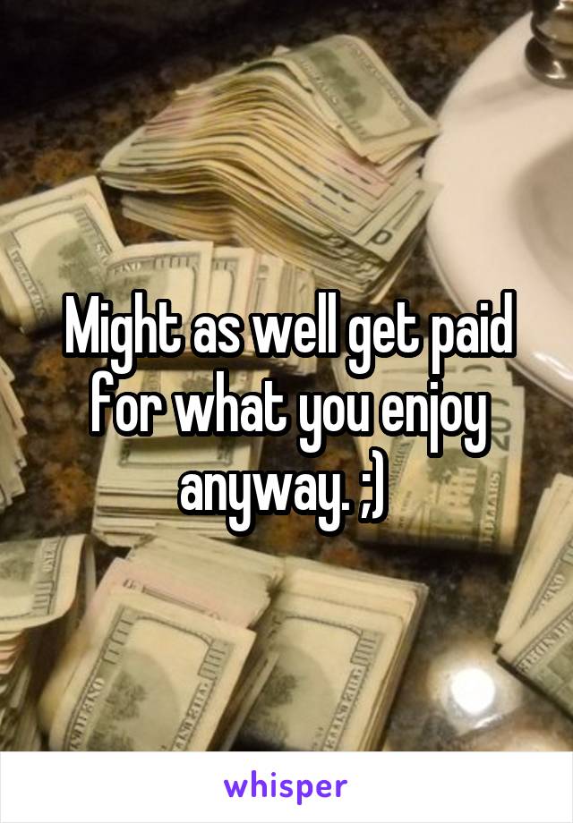 Might as well get paid for what you enjoy anyway. ;) 