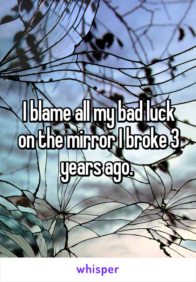 I blame all my bad luck on the mirror I broke 3 years ago. 