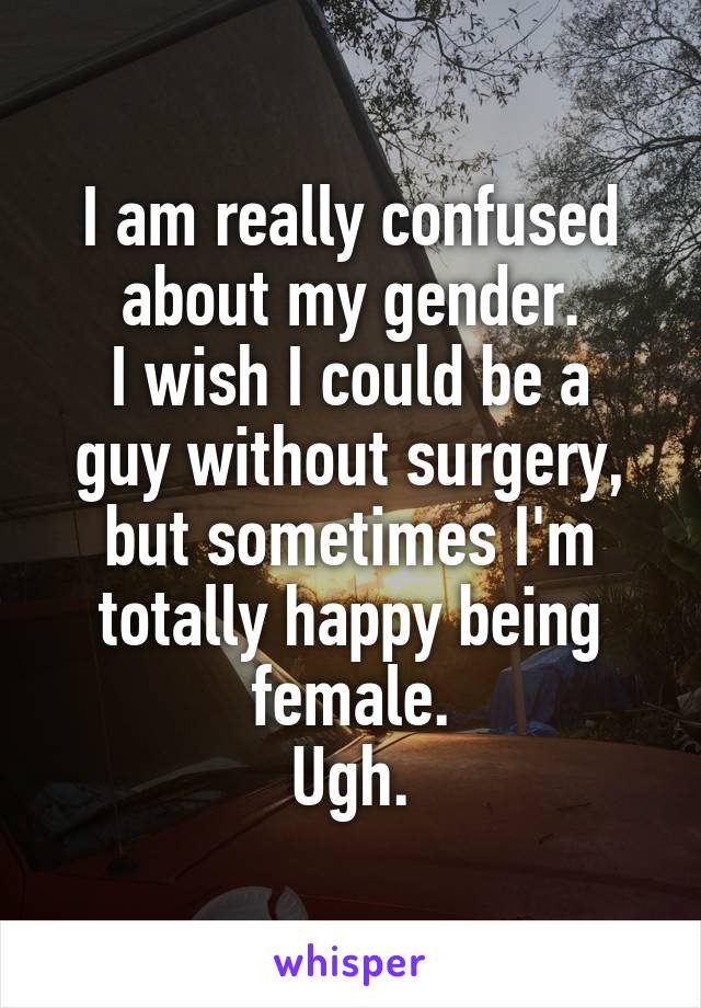 I am really confused about my gender.
I wish I could be a guy without surgery, but sometimes I'm totally happy being female.
Ugh.