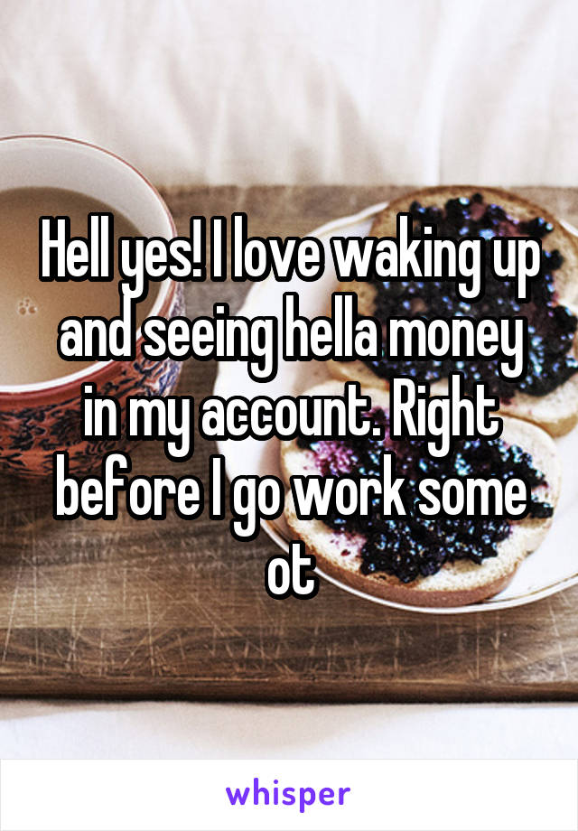 Hell yes! I love waking up and seeing hella money in my account. Right before I go work some ot