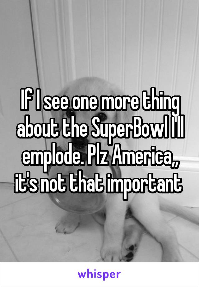 If I see one more thing about the SuperBowl I'll emplode. Plz America,, it's not that important 