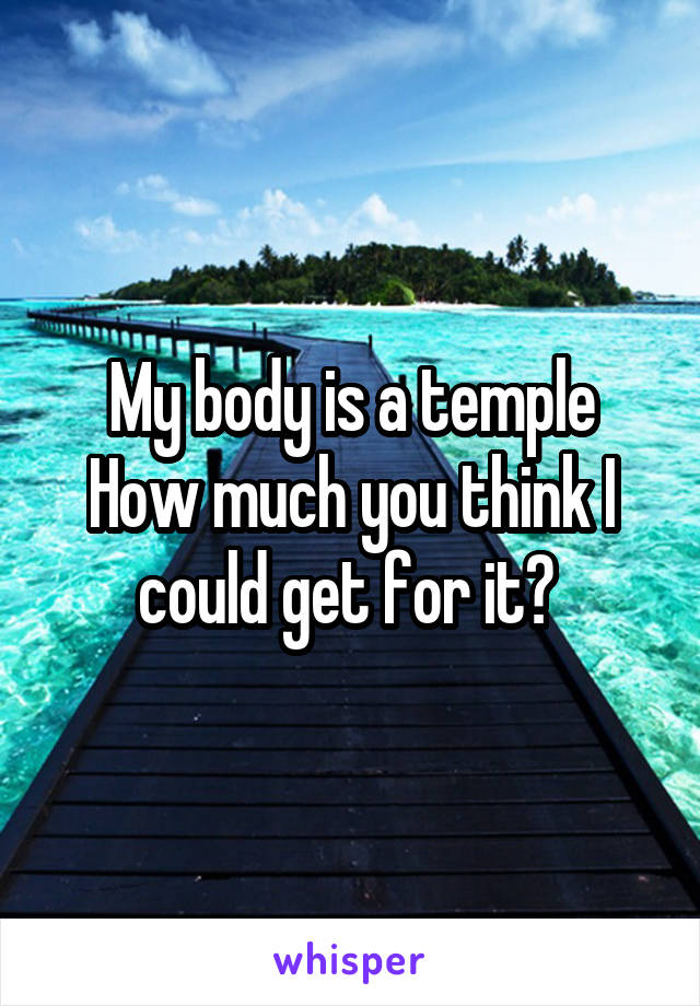 My body is a temple
How much you think I could get for it? 