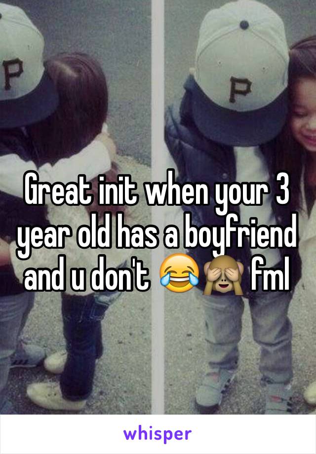 Great init when your 3 year old has a boyfriend and u don't 😂🙈 fml 