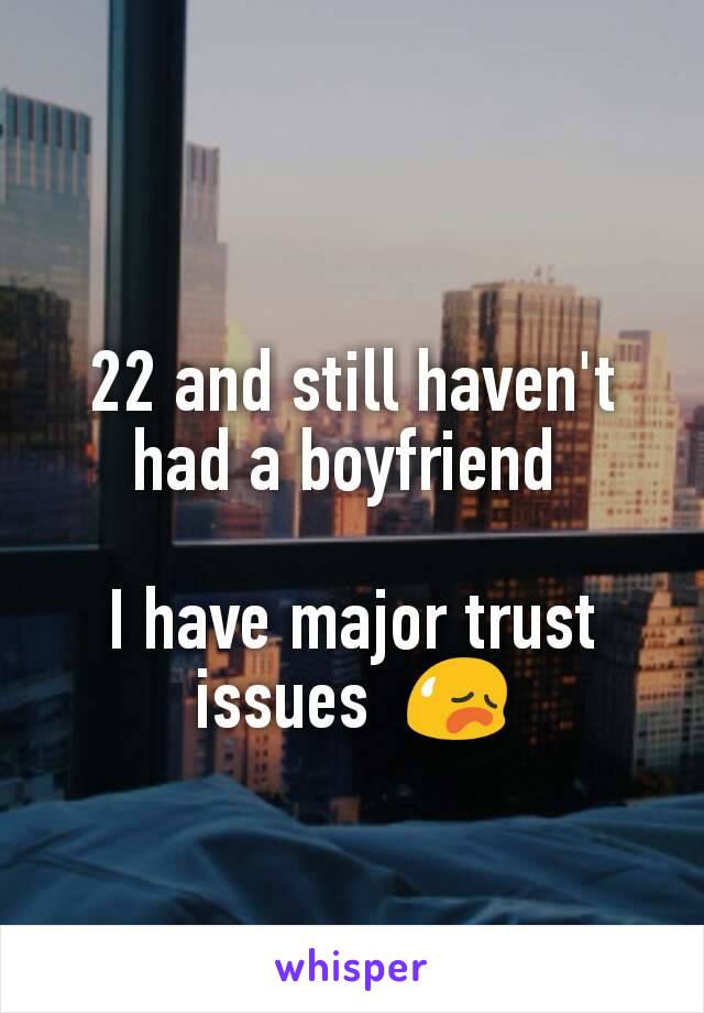 22 and still haven't had a boyfriend 

I have major trust issues  😥