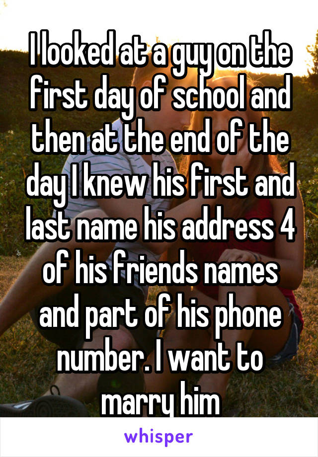 I looked at a guy on the first day of school and then at the end of the day I knew his first and last name his address 4 of his friends names and part of his phone number. I want to marry him