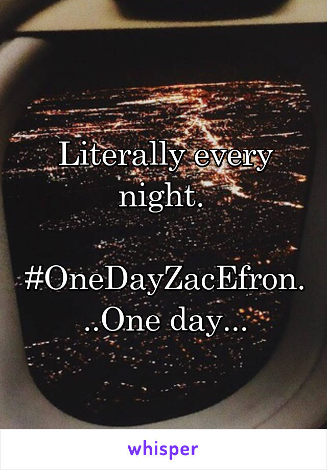 Literally every night. 

#OneDayZacEfron...One day...