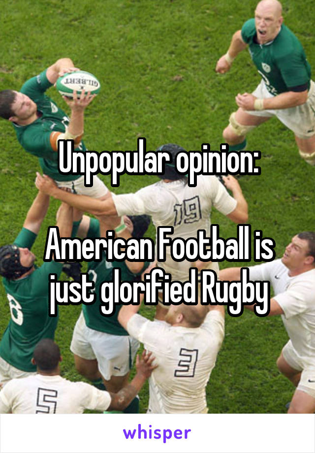 Unpopular opinion:

American Football is just glorified Rugby