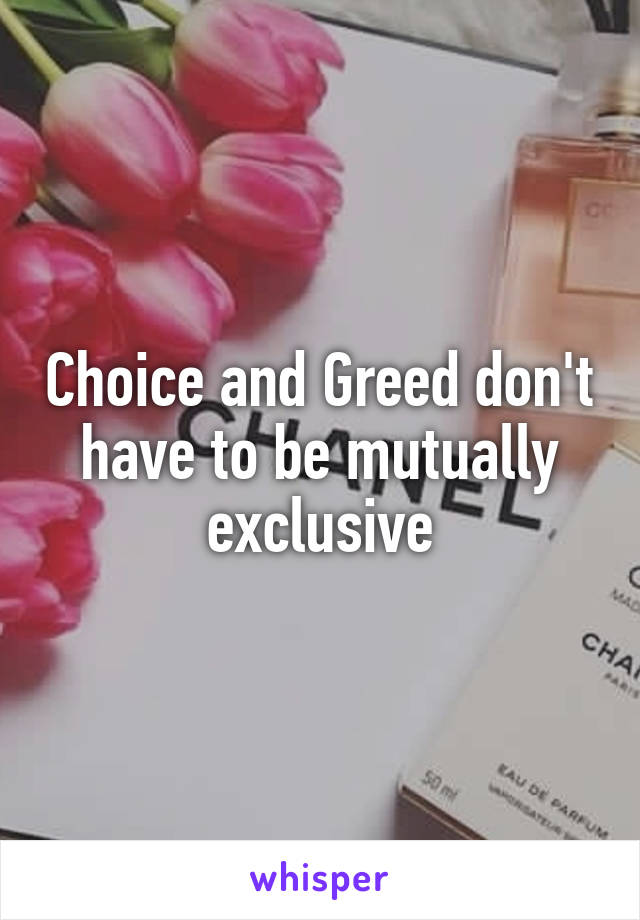 Choice and Greed don't have to be mutually exclusive