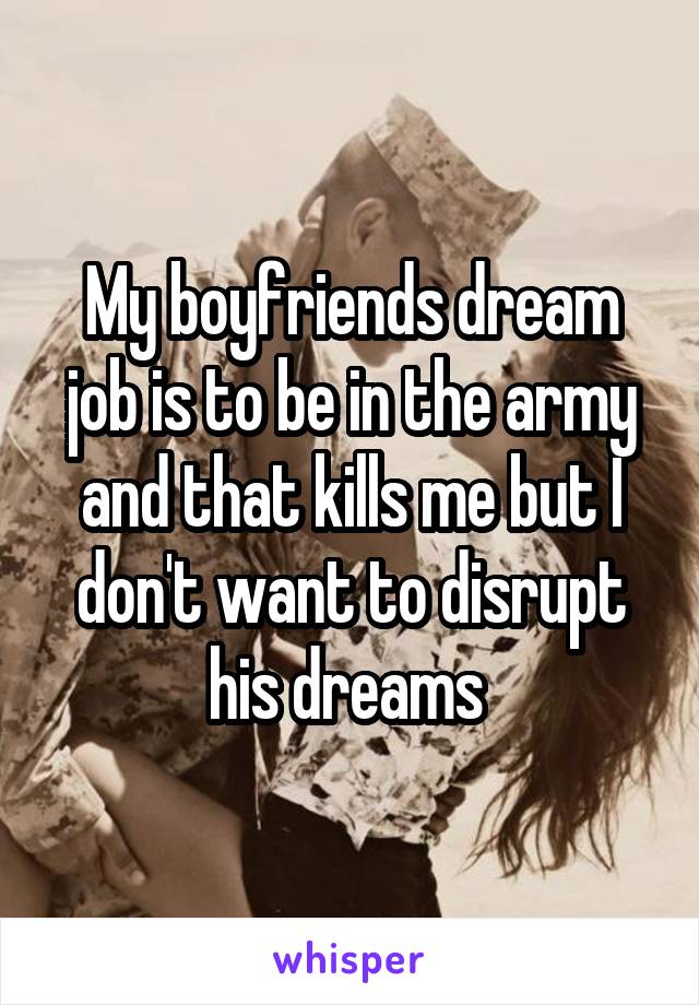 My boyfriends dream job is to be in the army and that kills me but I don't want to disrupt his dreams 