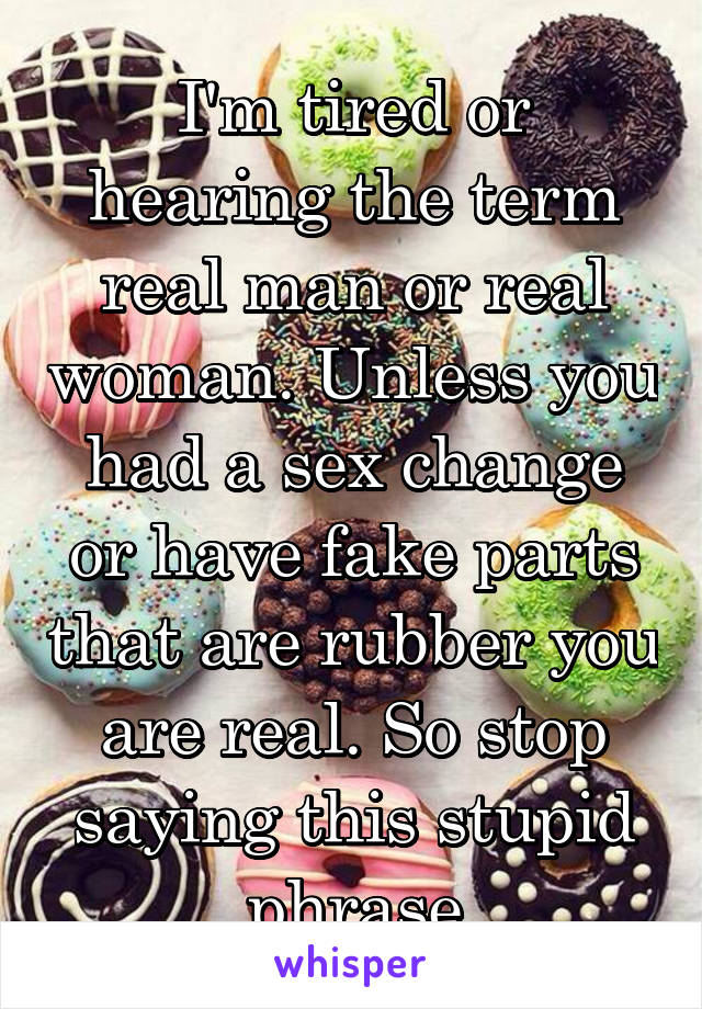 I'm tired or hearing the term real man or real woman. Unless you had a sex change or have fake parts that are rubber you are real. So stop saying this stupid phrase