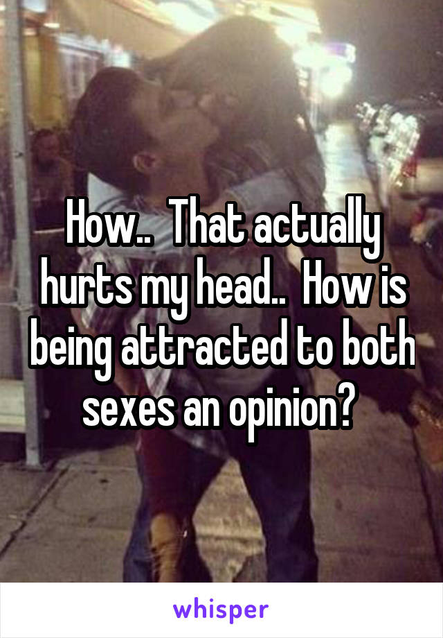 How..  That actually hurts my head..  How is being attracted to both sexes an opinion? 