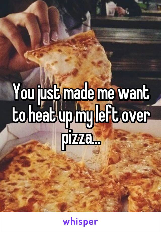 You just made me want to heat up my left over pizza...