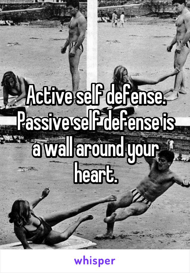 Active self defense. Passive self defense is a wall around your heart.