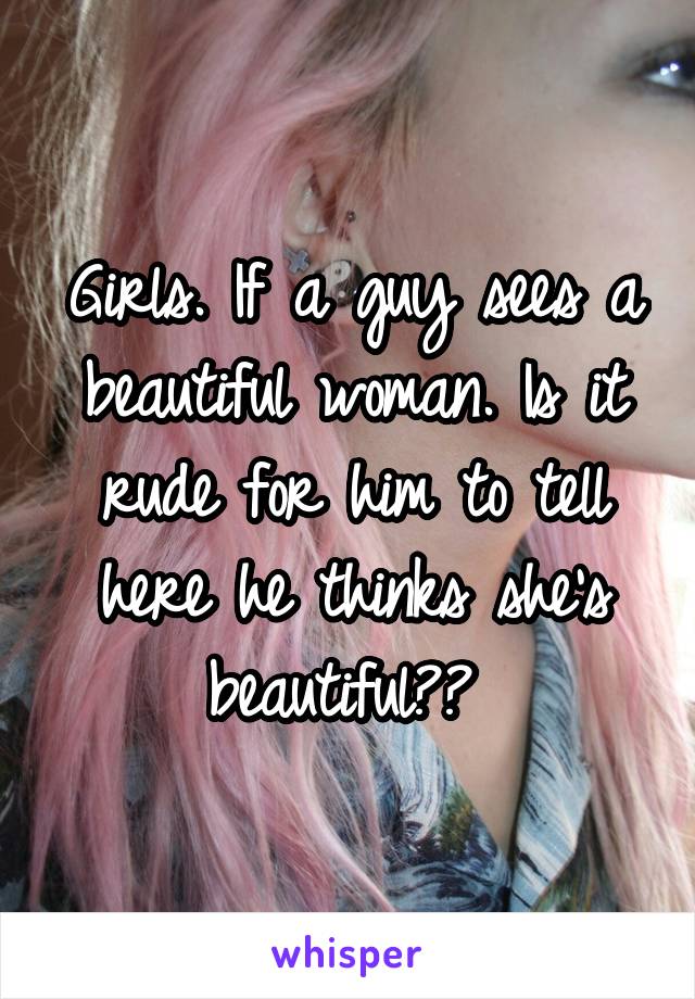 Girls. If a guy sees a beautiful woman. Is it rude for him to tell here he thinks she's beautiful?? 