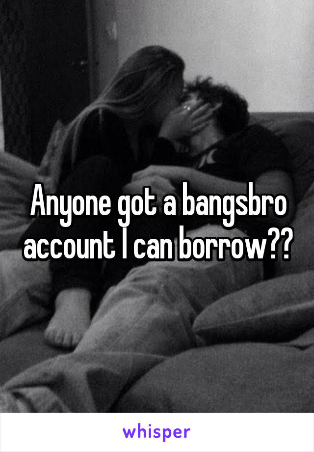 Anyone got a bangsbro account I can borrow??