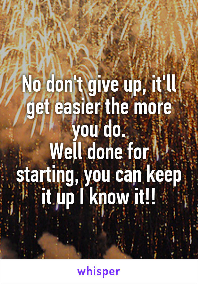 No don't give up, it'll get easier the more you do.
Well done for starting, you can keep it up I know it!!