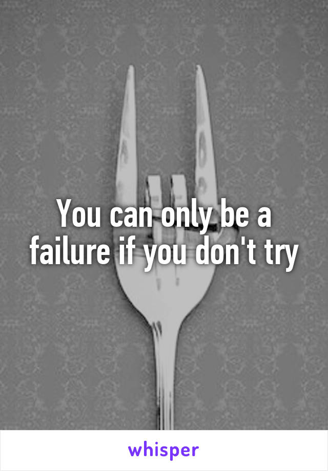 You can only be a failure if you don't try