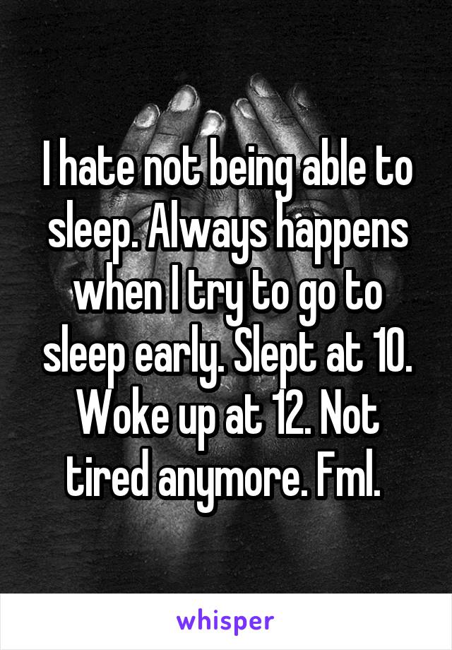 I hate not being able to sleep. Always happens when I try to go to sleep early. Slept at 10. Woke up at 12. Not tired anymore. Fml. 