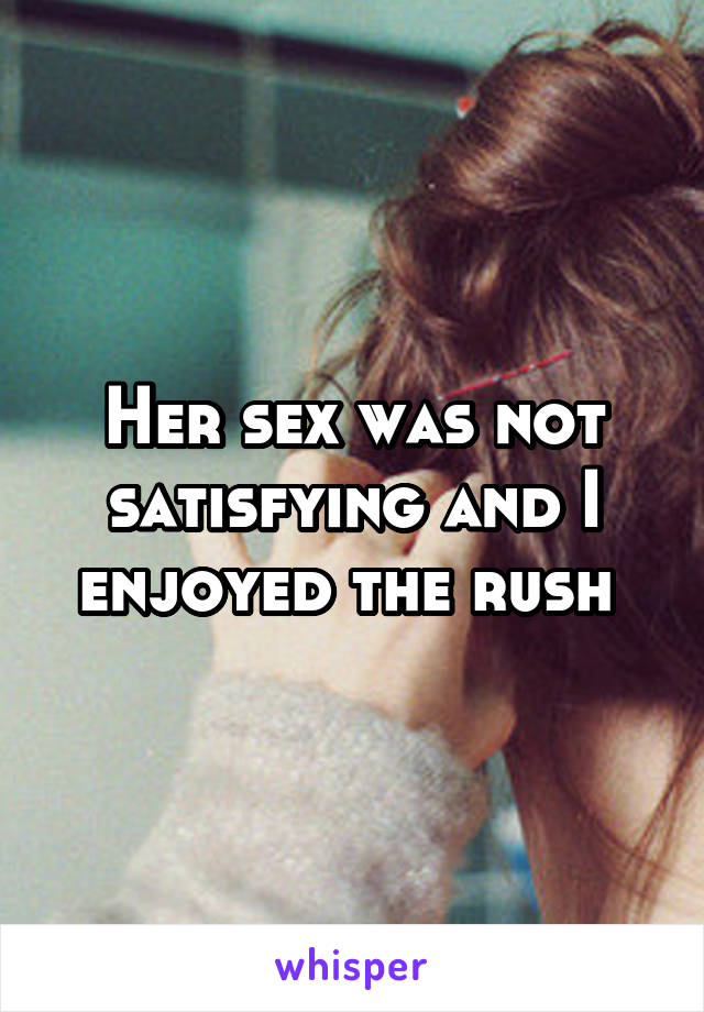 Her sex was not satisfying and I enjoyed the rush 