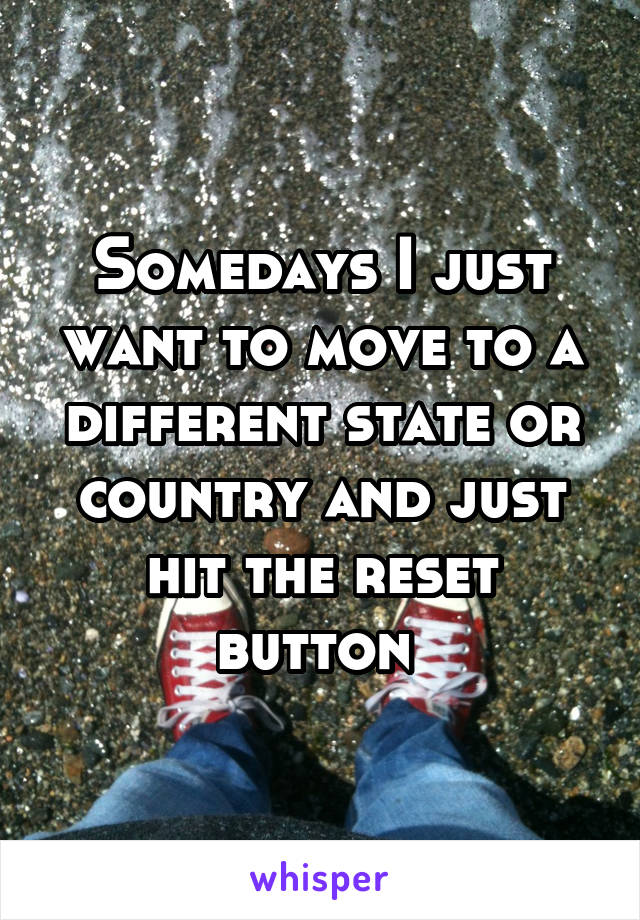 Somedays I just want to move to a different state or country and just hit the reset button 