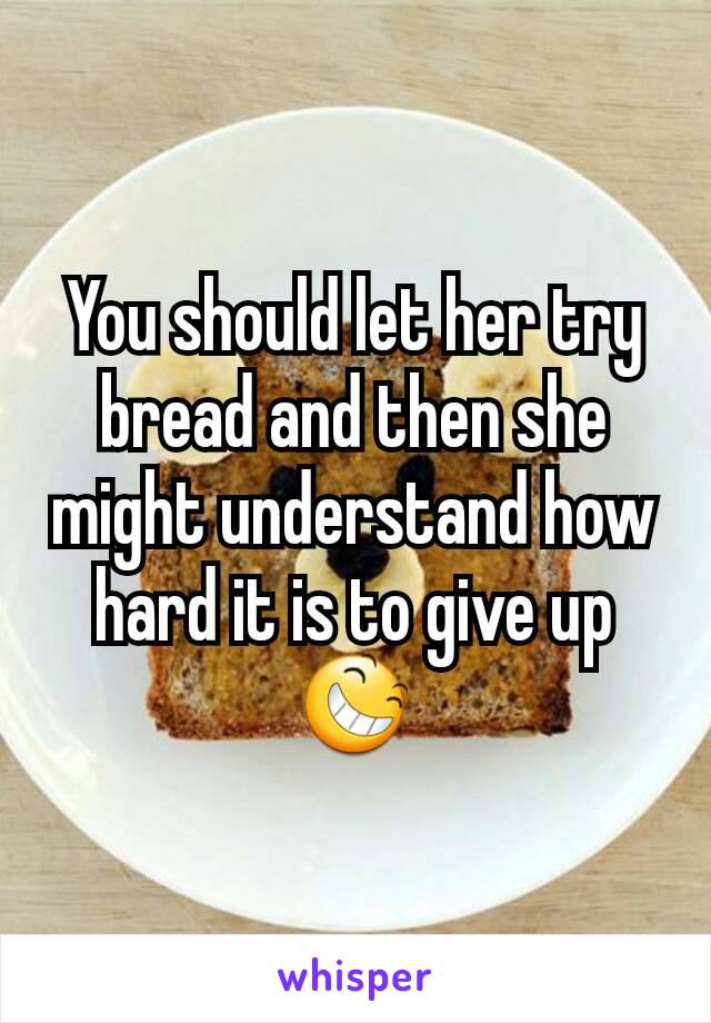 You should let her try bread and then she might understand how hard it is to give up😆