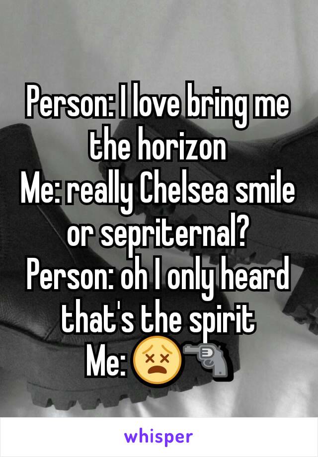 Person: I love bring me the horizon
Me: really Chelsea smile or sepriternal?
Person: oh I only heard that's the spirit
Me: 😵🔫