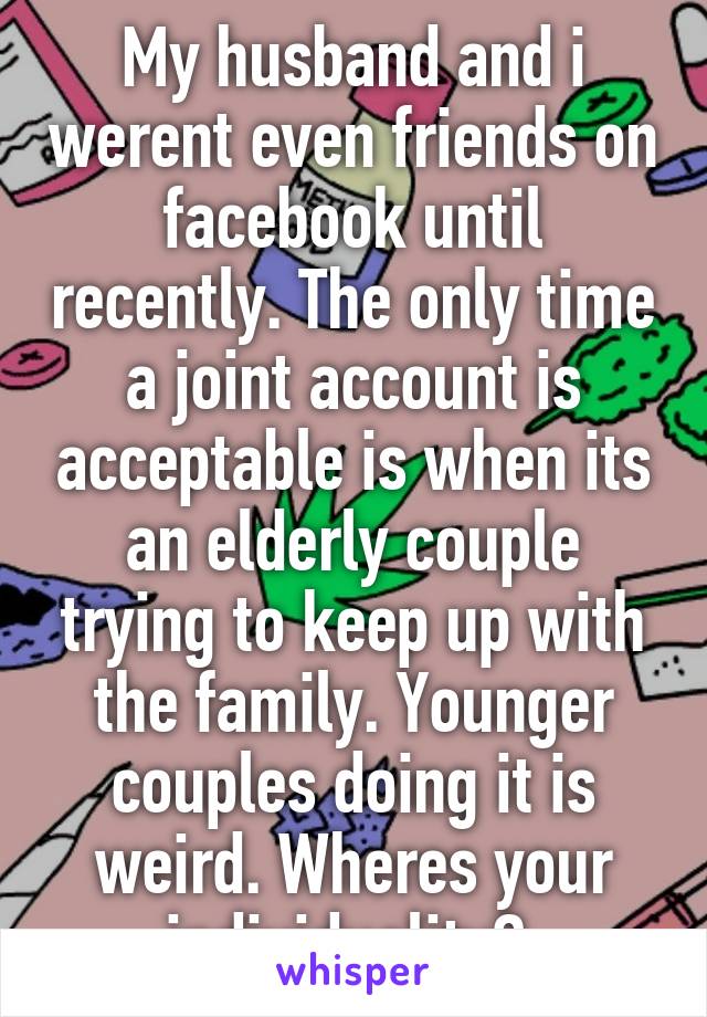 My husband and i werent even friends on facebook until recently. The only time a joint account is acceptable is when its an elderly couple trying to keep up with the family. Younger couples doing it is weird. Wheres your individuality? 