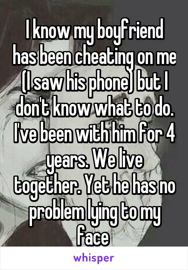 I know my boyfriend has been cheating on me (I saw his phone) but I don't know what to do. I've been with him for 4 years. We live together. Yet he has no problem lying to my face 