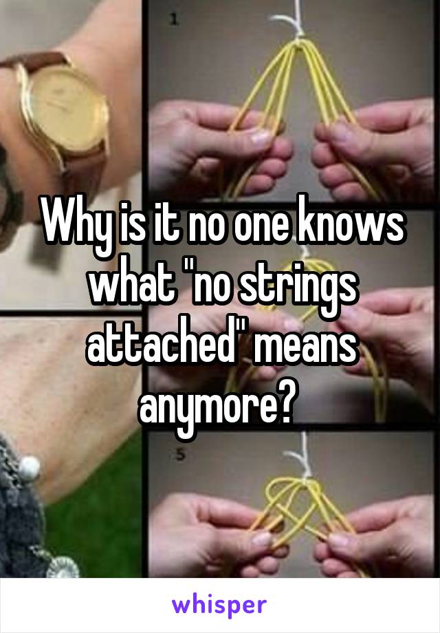 Why is it no one knows what "no strings attached" means anymore? 