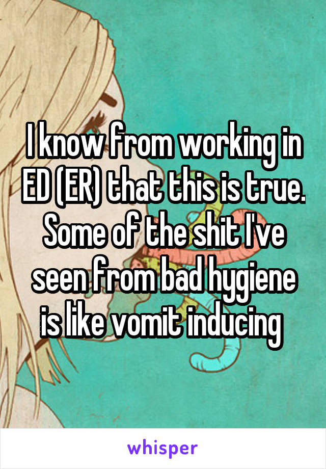 I know from working in ED (ER) that this is true. Some of the shit I've seen from bad hygiene is like vomit inducing 