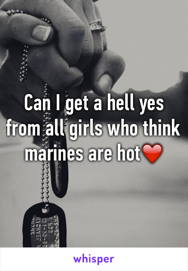 Can I get a hell yes from all girls who think marines are hot❤️