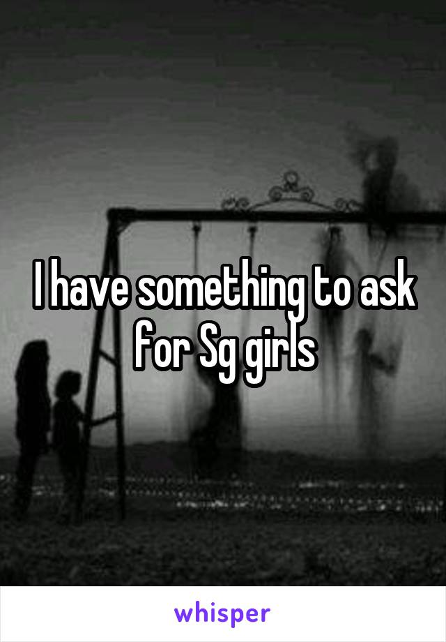 I have something to ask for Sg girls