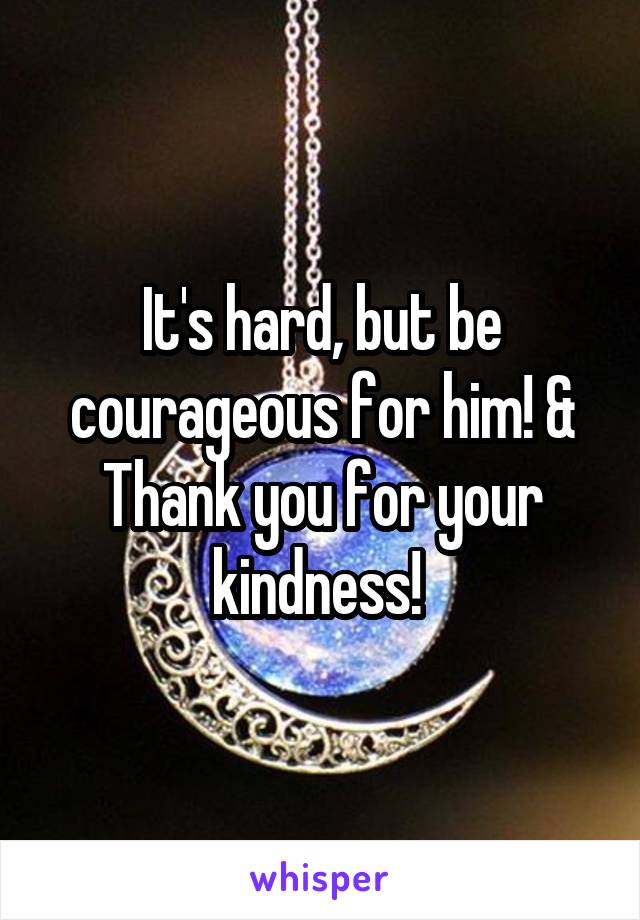 It's hard, but be courageous for him! & Thank you for your kindness! 