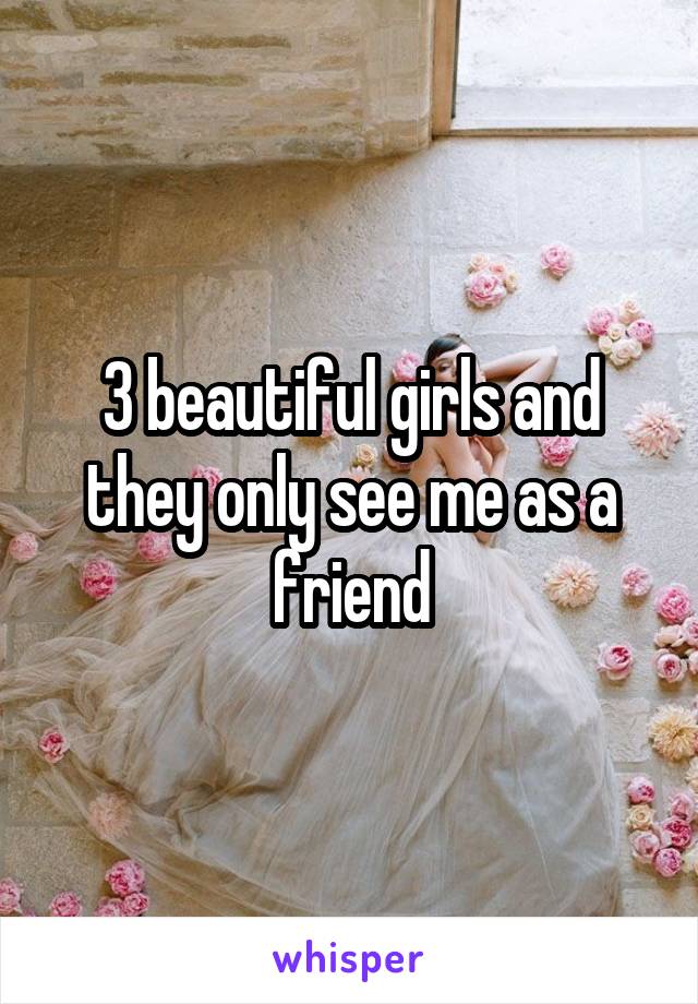 3 beautiful girls and they only see me as a friend