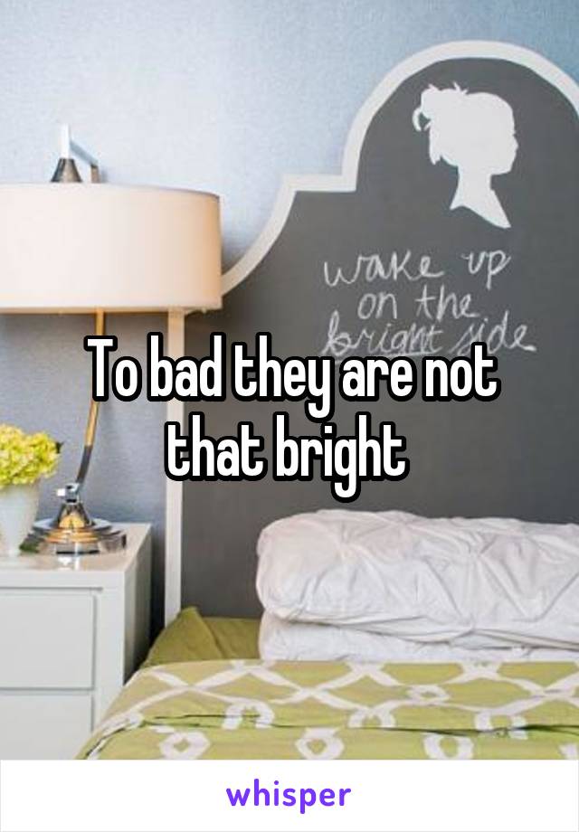 To bad they are not that bright 