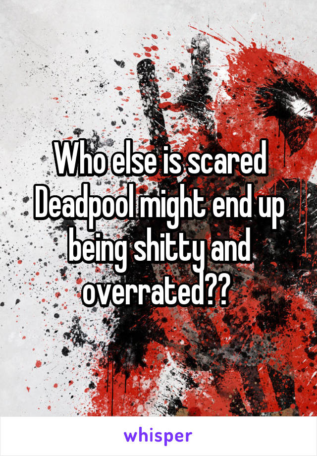 Who else is scared Deadpool might end up being shitty and overrated?? 