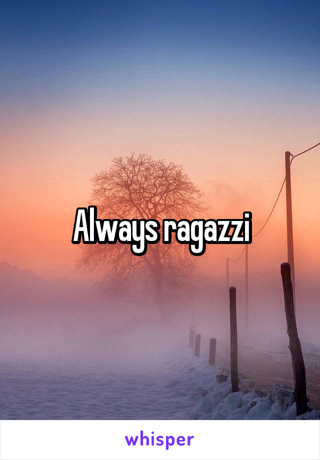 Always ragazzi