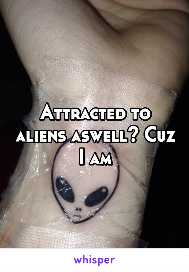 Attracted to aliens aswell? Cuz I am