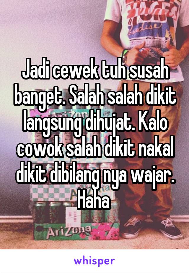 Jadi cewek tuh susah banget. Salah salah dikit langsung dihujat. Kalo cowok salah dikit nakal dikit dibilang nya wajar. Haha 