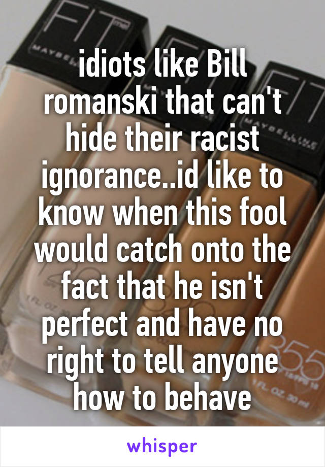 idiots like Bill romanski that can't hide their racist ignorance..id like to know when this fool would catch onto the fact that he isn't perfect and have no right to tell anyone how to behave