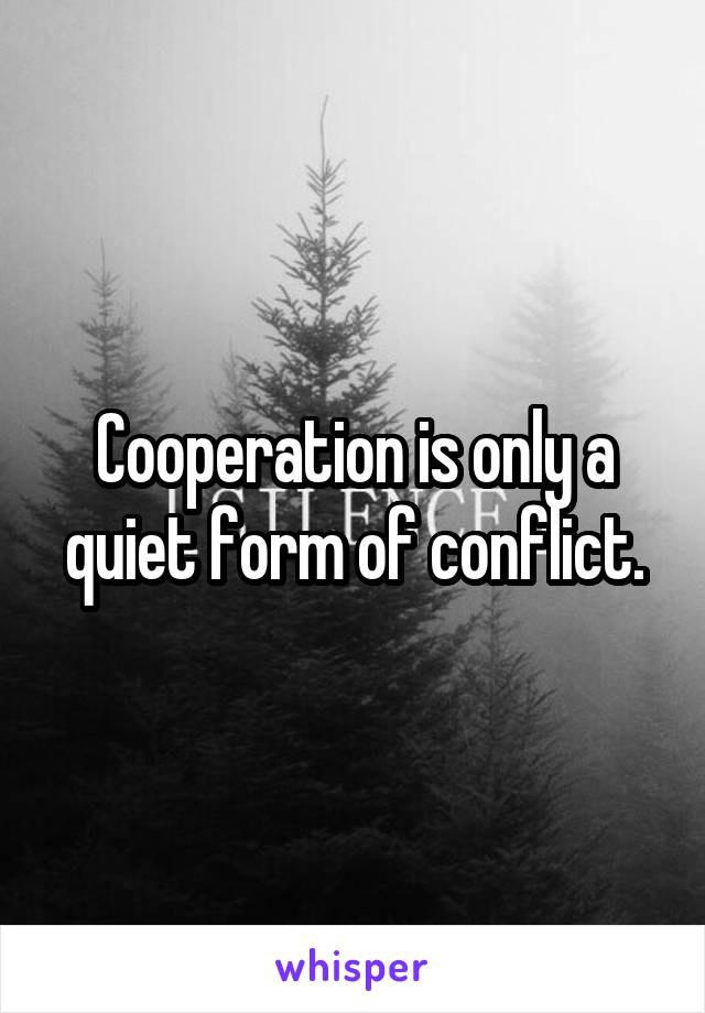 Cooperation is only a quiet form of conflict.