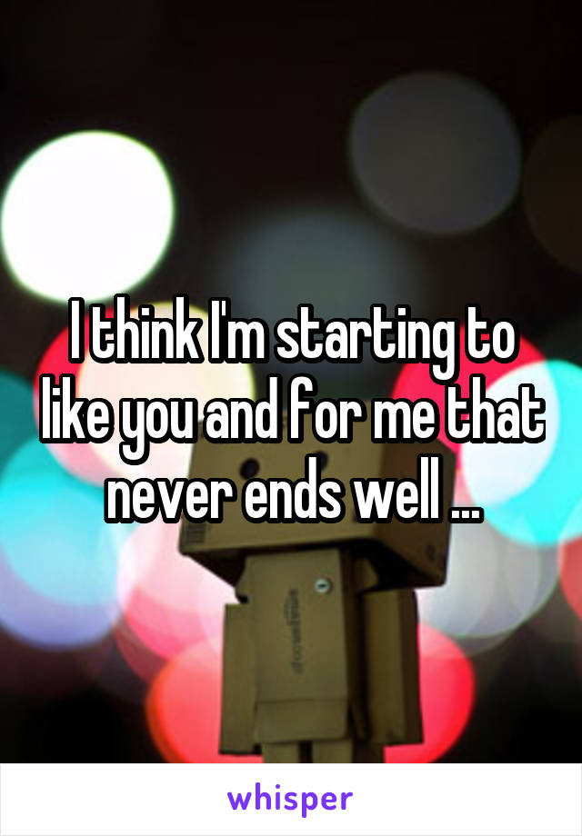 I think I'm starting to like you and for me that never ends well ...