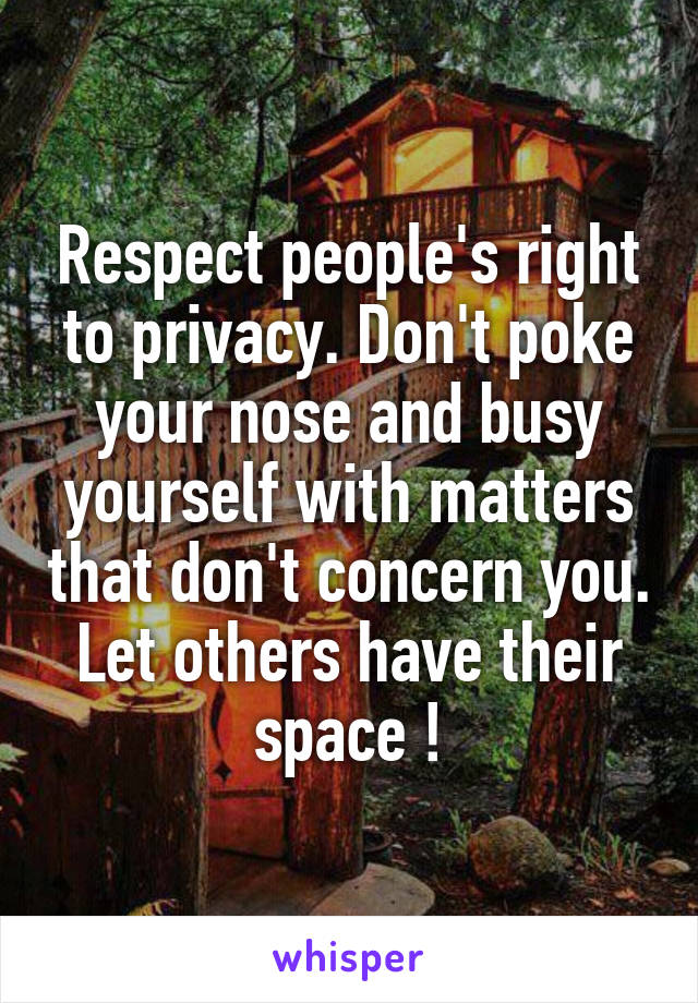 Respect people's right to privacy. Don't poke your nose and busy yourself with matters that don't concern you. Let others have their space !