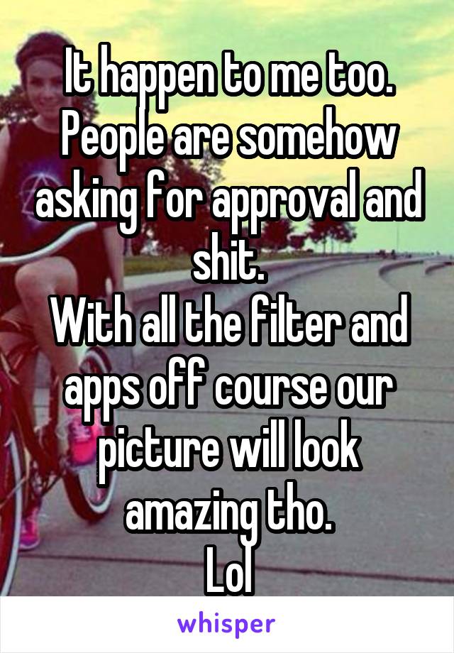 It happen to me too.
People are somehow asking for approval and shit.
With all the filter and apps off course our picture will look amazing tho.
Lol