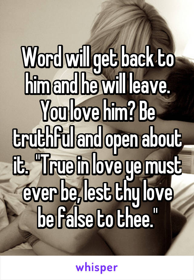 Word will get back to him and he will leave. You love him? Be truthful and open about it.  "True in love ye must ever be, lest thy love be false to thee."