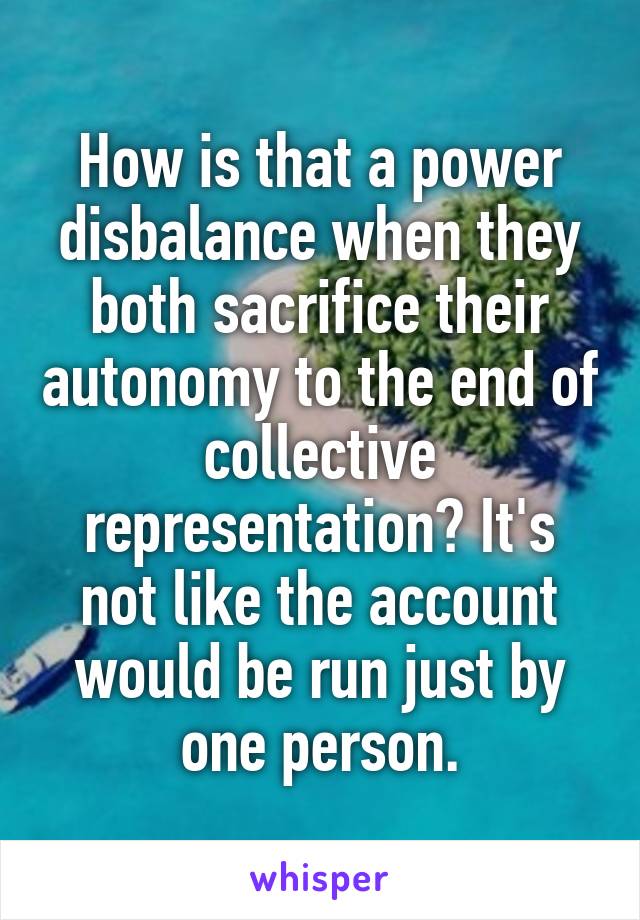 How is that a power disbalance when they both sacrifice their autonomy to the end of collective representation? It's not like the account would be run just by one person.