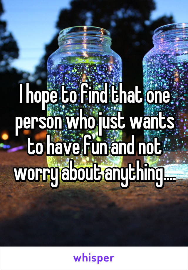 I hope to find that one person who just wants to have fun and not worry about anything....